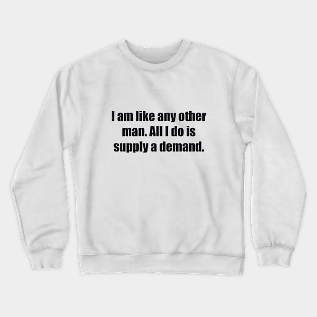 I am like any other man. All I do is supply a demand Crewneck Sweatshirt by BL4CK&WH1TE 